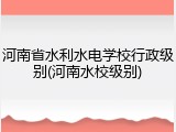 河南省水利水电学校行政级别(河南水校级别)