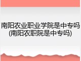 南阳农业职业学院是中专吗(南阳农职院是中专吗)