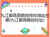 九江都昌县数控技校地址在哪(九江都昌数控校址)