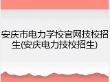 安庆市电力学校官网技校招生(安庆电力技校招生)