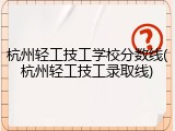 杭州轻工技工学校分数线(杭州轻工技工录取线)