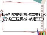 工程机械培训机构需要什么资格(工程机械培训资质)