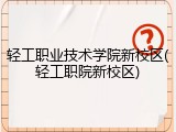 轻工职业技术学院新校区(轻工职院新校区)