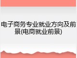 电子商务专业就业方向及前景(电商就业前景)