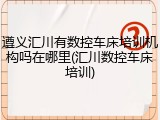 遵义汇川有数控车床培训机构吗在哪里(汇川数控车床培训)