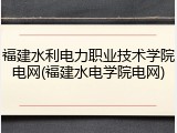 福建水利电力职业技术学院电网(福建水电学院电网)