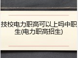 技校电力职高可以上吗中职生(电力职高招生)