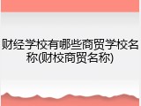 财经学校有哪些商贸学校名称(财校商贸名称)