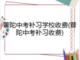 普陀中考补习学校收费(普陀中考补习收费)