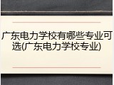 广东电力学校有哪些专业可选(广东电力学校专业)