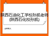 陕西石油化工学校孙凯老师(陕西石化校孙凯)