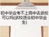 初中毕业考不上高中去武校可以吗(武校适合初中毕业生)