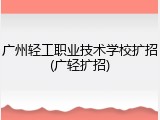 广州轻工职业技术学校扩招(广轻扩招)