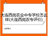 大连西岗农业中专学校怎么样(大连西岗农专评价)
