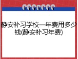 静安补习学校一年费用多少钱(静安补习年费)