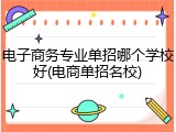 电子商务专业单招哪个学校好(电商单招名校)