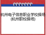 杭州电子信息职业学校操场(杭州职校操场)