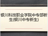 银川科技职业学院中专部新生(银川中专新生)