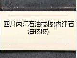 四川内江石油技校(内江石油技校)
