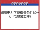 四川电力学校宿舍条件如何(川电宿舍怎样)