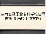 湖南省轻工业专科学校官网首页(湖南轻工校官网)