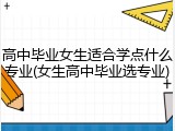 高中毕业女生适合学点什么专业(女生高中毕业选专业)