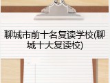 聊城市前十名复读学校(聊城十大复读校)