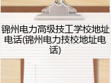 锦州电力高级技工学校地址电话(锦州电力技校地址电话)