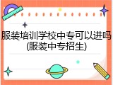 服装培训学校中专可以进吗(服装中专招生)