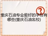 重庆石油专业最好的学校有哪些(重庆石油名校)