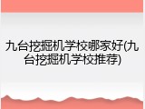 九台挖掘机学校哪家好(九台挖掘机学校推荐)