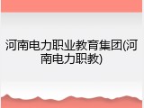河南电力职业教育集团(河南电力职教)