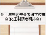 化工与制药专业考研学校排名(化工制药考研排名)