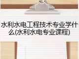 水利水电工程技术专业学什么(水利水电专业课程)