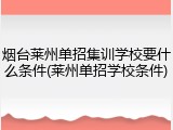 烟台莱州单招集训学校要什么条件(莱州单招学校条件)