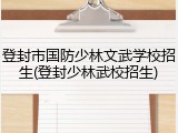 登封市国防少林文武学校招生(登封少林武校招生)
