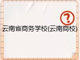云南省商务学校(云南商校)