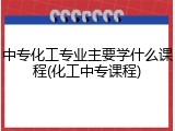 中专化工专业主要学什么课程(化工中专课程)
