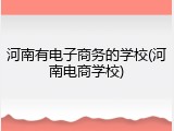 河南有电子商务的学校(河南电商学校)