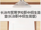 长治市贸易学校职中招生简章(长治职中招生简章)