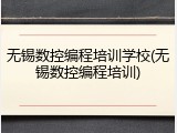 无锡数控编程培训学校(无锡数控编程培训)