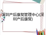 深圳产后康复管理中心(深圳产后康复)