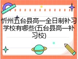 忻州五台县高一全日制补习学校有哪些(五台县高一补习校)