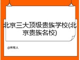 北京三大顶级贵族学校(北京贵族名校)