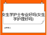 女生学护士专业好吗(女生学护理好吗)