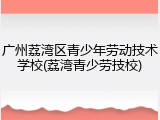 广州荔湾区青少年劳动技术学校(荔湾青少劳技校)