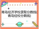 青岛经济学校录取分数线(青岛经校分数线)