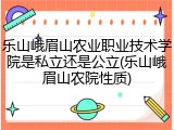 乐山峨眉山农业职业技术学院是私立还是公立(乐山峨眉山农院性质)