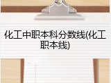 化工中职本科分数线(化工职本线)