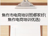 焦作市电商培训班哪家好(焦作电商培训优选)